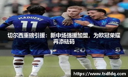 切尔西重磅引援：新中场强援加盟，为欧冠荣耀再添砝码