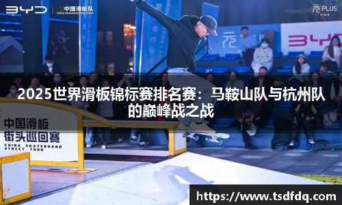 2025世界滑板锦标赛排名赛：马鞍山队与杭州队的巅峰战之战